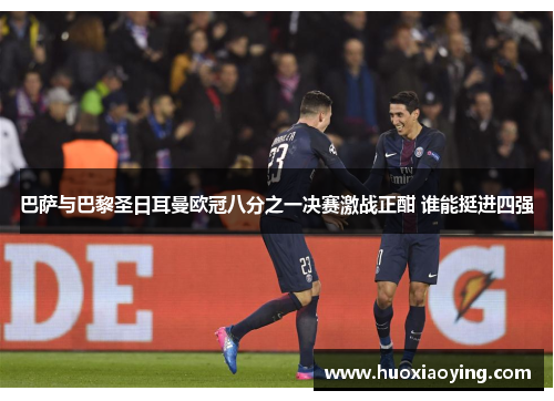巴萨与巴黎圣日耳曼欧冠八分之一决赛激战正酣 谁能挺进四强
