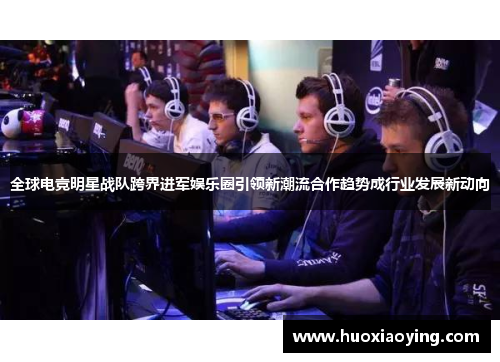 全球电竞明星战队跨界进军娱乐圈引领新潮流合作趋势成行业发展新动向