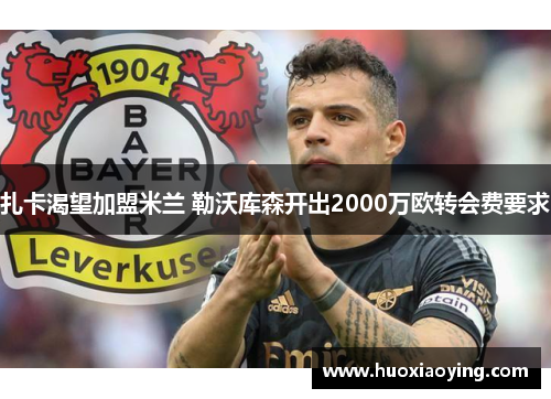 扎卡渴望加盟米兰 勒沃库森开出2000万欧转会费要求